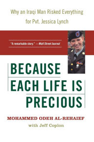 Title: Because Each Life Is Precious: Why an Iraqi Man Risked Everything for Private Jessica Lynch, Author: Mohammed Odeh al-Rehaief