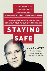 Title: Staying Safe: The Complete Guide to Protecting Yourself, Your Family, & Your Business, Author: Juval Aviv