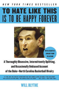 Title: To Hate Like This Is to Be Happy Forever: A Thoroughly Obsessive, Intermittently Uplifting, and Occasionally Unbiased Account of the Duke-North Carolina Basketball Rivalry, Author: Will Blythe