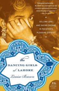 Title: The Dancing Girls of Lahore: Selling Love and Saving Dreams in Pakistan's Pleasure District, Author: Louise Brown