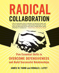 Title: Radical Collaboration: Five Essential Skills to Overcome Defensiveness and Build Successful Relationships, Author: James W. Tamm