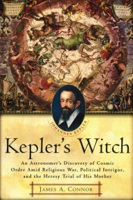 Title: Kepler's Witch: An Astronomer's Discovery of Cosmic Order Amid Religious War, Political Intrigue, and the Heresy Trial of His Mother, Author: James A. Connor