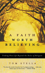 Title: A Faith Worth Believing: Finding New Life Beyond the Rules of Religion, Author: Tom Stella