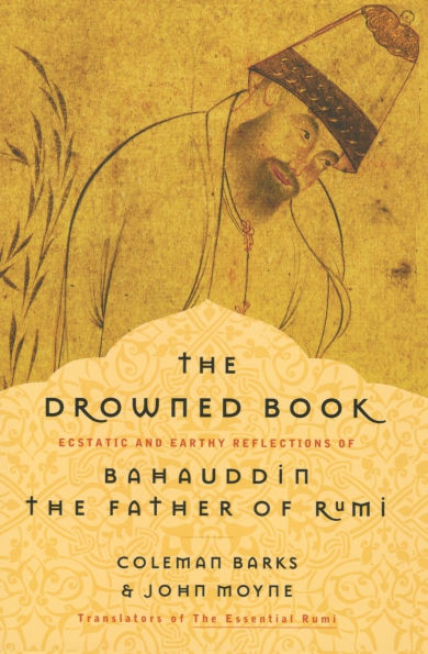 the Drowned Book: Ecstatic and Earthy Reflections of Bahauddin, Father Rumi