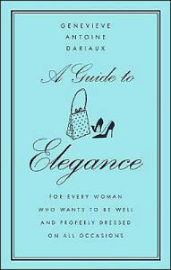 Title: A Guide to Elegance: For Every Woman Who Wants to Be Well and Properly Dressed on All Occasions, Author: Genevieve Antoine Dariaux