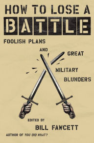 Title: How to Lose a Battle: Foolish Plans and Great Military Blunders, Author: Bill Fawcett