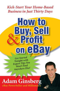 Title: How to Buy, Sell, & Profit on Ebay: Kick-Start Your Home-Based Business in Just 30 Days, Author: Adam Ginsberg