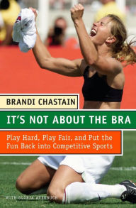 Title: It's Not About the Bra: Play Hard, Play Fair, and Put the Fun Back Into Competitive Sports, Author: Brandi Chastain