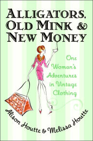 Title: Alligators, Old Mink and New Money: One Woman's Adventures in Vintage Clothing, Author: Alison Houtte