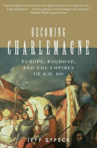 Title: Becoming Charlemagne: Europe, Baghdad, and the Empires of A. D. 800, Author: Jeff Sypeck