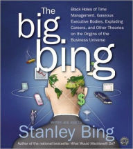 Title: The Big Bing: Black Holes of Time Management, Gaseous Executive Bodies, Exploding Careers, and Other Theories on the Origins of the Business Universe, Author: Stanley Bing