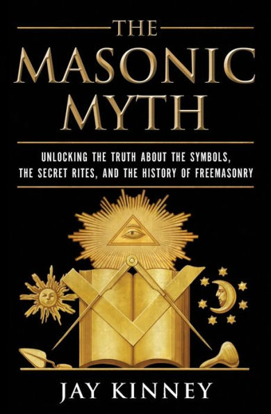 The Masonic Myth: Unlocking the Truth About the Symbols, the Secret Rites, and the History of Freemasonry