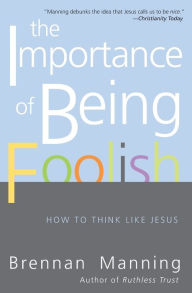 Title: The Importance of Being Foolish: How to Think Like Jesus, Author: Brennan Manning