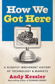 Title: How We Got Here: A Slightly Irreverent History of Technology and Markets, Author: Andy Kessler