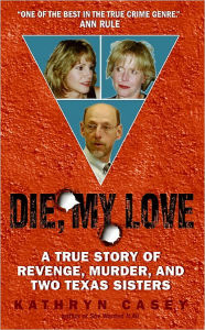 Title: Die, My Love: A True Story of Revenge, Murder, and Two Texas Sisters, Author: Kathryn Casey