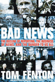 Title: Bad News: The Decline of Reporting, the Business of News, and the Danger to Us All, Author: Tom Fenton