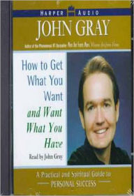 Title: How to Get Want You Want and Want What You Have: A Practical and Spiritual Guide to Personal Success, Author: John Gray