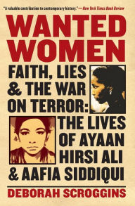 Title: Wanted Women: Faith, Lies, and the War on Terror: The Lives of Ayaan Hirsi Ali and Aafia Siddiqui, Author: Deborah Scroggins