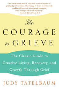 Title: The Courage to Grieve: The Classic Guide to Creative Living, Recovery, and Growth Through Grief, Author: Judy Tatelbaum