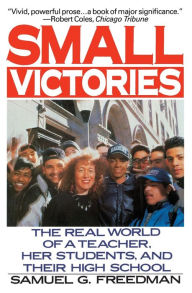 Title: Small Victories: The Real World of a Teacher, Her Students, and Their High School, Author: Samuel G. Freedman