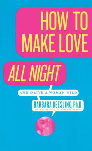 Title: How to Make Love All Night: And Drive a Woman Wild!, Author: Barbara Keesling PhD