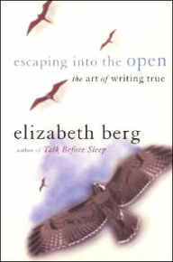 Title: Escaping into the Open: The Art of Writing True, Author: Elizabeth Berg