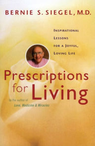 Title: Prescriptions for Living: Inspirational Lessons for a Joyful, Loving Life, Author: Bernie S. Siegel