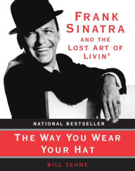Title: The Way You Wear Your Hat: Frank Sinatra and the Lost Art of Livin', Author: Bill Zehme