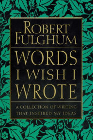 Title: Words I Wish I Wrote: A Collection of Writings that Inspired My Ideals, Author: Robert Fulghum