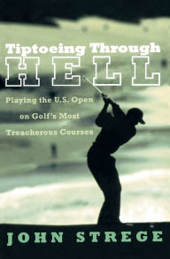 Title: Tiptoeing Through Hell: Playing the U.S. Open on Golf's Most Treacherous Courses, Author: John Strege