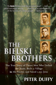 Title: Bielski Brothers: The True Story of Three Men Who Defied the Nazis, Built a Village in the Forest, and Saved 1,200 Jews, Author: Peter Duffy