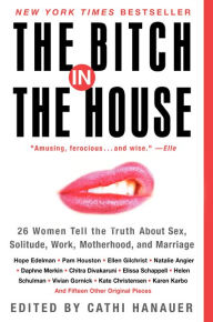 Title: The Bitch in the House: 26 Women Tell the Truth About Sex, Solitude, Work, Motherhood, and Marriage, Author: Cathi Hanauer