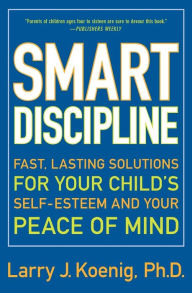 Title: Smart Discipline(R): Fast, Lasting Solutions for Your Child's Self-Esteem and Your Peace of Mind, Author: Larry Koenig