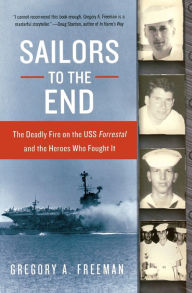 Title: Sailors to the End: The Deadly Fire on the USS Forrestal and the Heroes Who Fought It, Author: Gregory A. Freeman