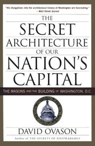 Title: Secret Architecture of Our Nation's Capital: The Masons and the Building of Washington, D.C., Author: David Ovason