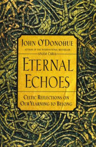 Title: Eternal Echoes: Celtic Reflections on Our Yearning to Belong, Author: John O'Donohue