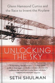 Title: Unlocking the Sky: Glenn Hammond Curtiss and the Race to Invent the Airplane, Author: Seth Shulman