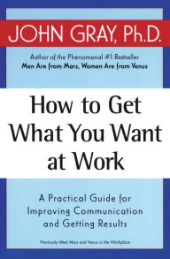 Title: How to Get What You Want at Work: A Practical Guide for Improving Communication and Getting Results, Author: John Gray