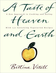 Title: A Taste of Heaven and Earth: A Zen Approach to Cooking and Eating with 150 Satisfying Vegetarian Recipes, Author: Bettina Vitell