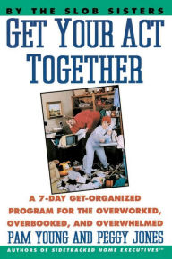 Title: Get Your Act Together: A 7-Day Get-Organized Program For The Overworked, Overbooked, and Overwhelmed, Author: Pam Young