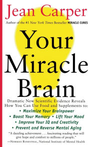 Title: Your Miracle Brain: Maximize Your Brainpower *Boost Your Memory *Lift Your Mood *Improve Your IQ and Creativity *Prevent and Reverse Mental Aging, Author: Jean Carper