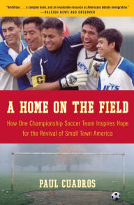 Title: A Home on the Field: How One Championship Soccer Team Inspires Hope for the Revival of Small Town America, Author: Paul Cuadros