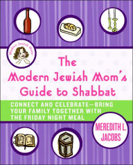 Title: The Modern Jewish Mom's Guide to Shabbat: Connect and Celebrate-Bring Your Family Together with the Friday Night Meal, Author: Meredith L. Jacobs