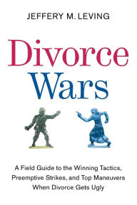 Title: Divorce Wars: A Field Guide to the Winning Tactics, Preemptive Strikes, and Top Maneuvers When Divorce Gets Ugly, Author: Jeffery M. Leving