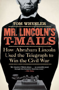 Title: Mr. Lincoln's T-Mails: How Abraham Lincoln Used the Telegraph to Win the Civil War, Author: Tom Wheeler