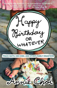 Title: Happy Birthday or Whatever: Track Suits, Kim Chee, and Other Family Disasters, Author: Annie Choi