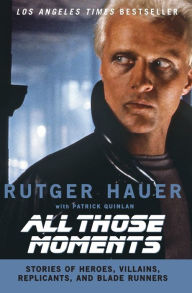 Title: All Those Moments: Stories of Heroes, Villains, Replicants, and Blade Runners, Author: Rutger Hauer