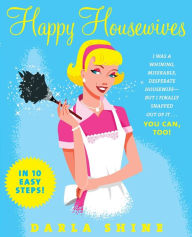 Title: Happy Housewives: I Was a Whining, Miserable, Desperate Housewife--But I Finally Snapped Out of It...You Can, Too!, Author: Darla Shine