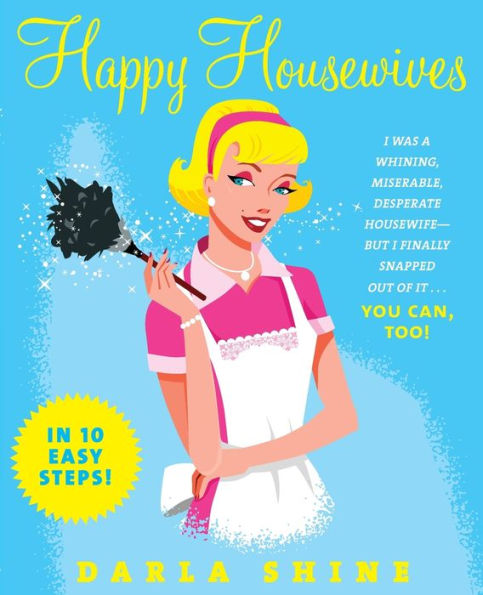 Happy Housewives: I Was a Whining, Miserable, Desperate Housewife--But Finally Snapped Out of It...You Can, Too!