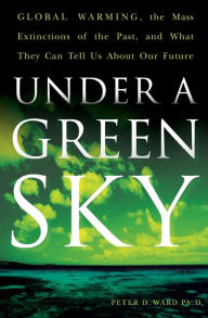 Title: Under a Green Sky: Global Warming, the Mass Extinctions of the Past, and What They Can Tell Us about Our Future, Author: Peter Ward